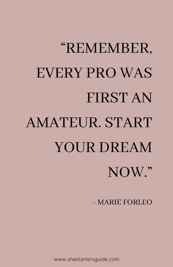 Boss Babe Entrepreneur Quote by Marie Forleo. “Remember, every pro was first an amateur. Start your dream now.”