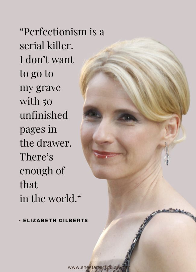 classy strong confident women quotes. Elizabeth Gilberts. Perfectionism is a serial killer. I don’t want to go to my grave with 50 unfinished pages in the drawer. There’s enough of that in the wor